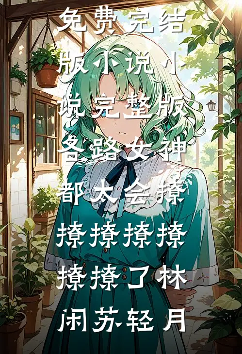 各路女神都太会撩撩撩撩撩撩撩了(林闲苏轻月)免费完结版小说_小说完整版各路女神都太会撩撩撩撩撩撩撩了(林闲苏轻月)