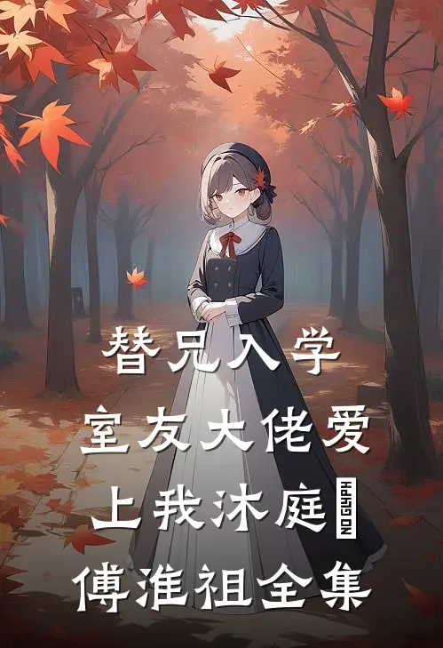 替兄入学，室友大佬爱上我沐庭祎傅淮祖全集