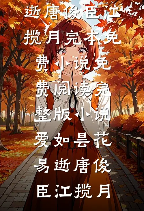 爱如昙花易逝(唐俊臣江揽月)完本免费小说_免费阅读完整版小说爱如昙花易逝唐俊臣江揽月
