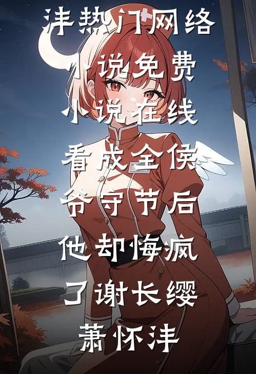 成全侯爷守节后，他却悔疯了(谢长缨萧怀沣)热门网络小说_免费小说在线看成全侯爷守节后，他却悔疯了谢长缨萧怀沣