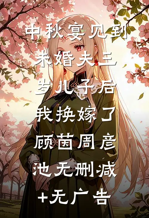 中秋宴见到未婚夫三岁儿子后，我换嫁了顾茵周彦池无删减+无广告