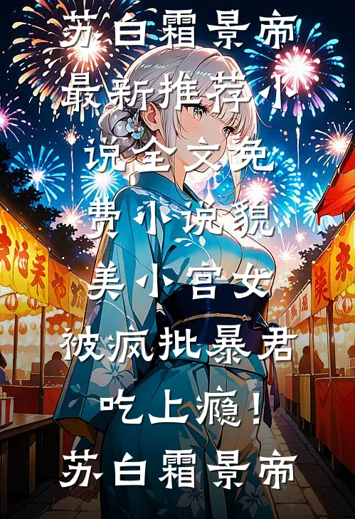貌美小宫女，被疯批暴君吃上瘾！苏白霜景帝最新推荐小说_全文免费小说貌美小宫女，被疯批暴君吃上瘾！(苏白霜景帝)