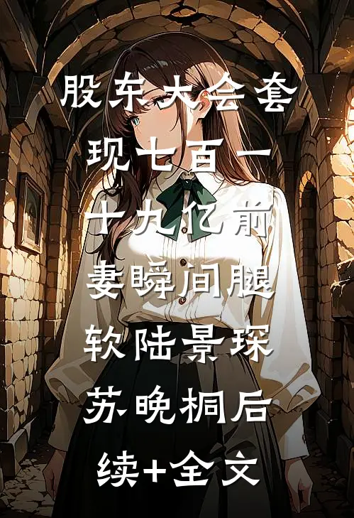 股东大会套现七百一十九亿前妻瞬间腿软陆景琛苏晚桐后续+全文