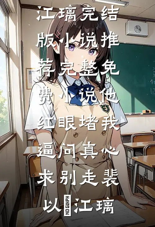 他红眼堵我，逼问真心求别走裴以㫥江璃完结版小说推荐_完整免费小说他红眼堵我，逼问真心求别走裴以㫥江璃