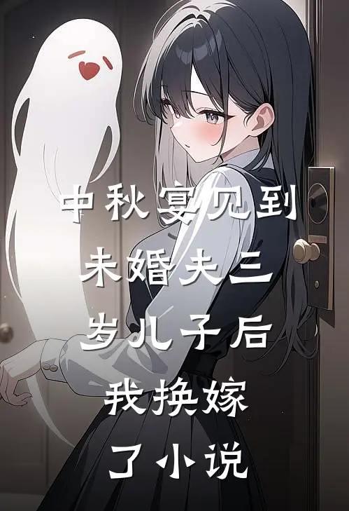 中秋宴见到未婚夫三岁儿子后，我换嫁了小说