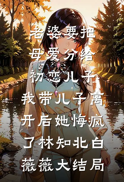 老婆要把母爱分给初恋儿子，我带儿子离开后她悔疯了林知北白薇薇大结局