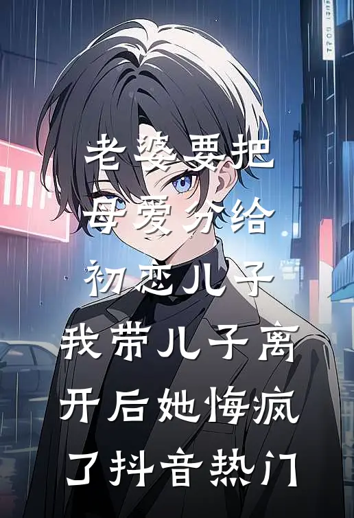 老婆要把母爱分给初恋儿子，我带儿子离开后她悔疯了抖音热门