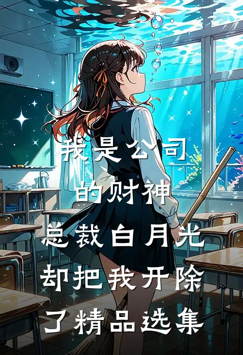 我是公司的财神，总裁白月光却把我开除了精品选集