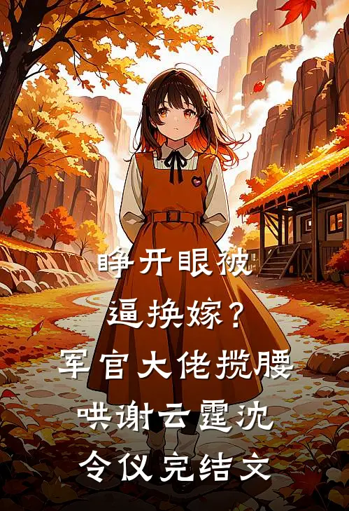 睁开眼被逼换嫁？军官大佬揽腰哄谢云霆沈令仪完结文
