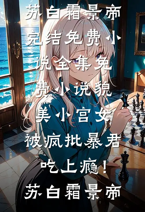 貌美小宫女，被疯批暴君吃上瘾！(苏白霜景帝)完结免费小说_全集免费小说貌美小宫女，被疯批暴君吃上瘾！苏白霜景帝