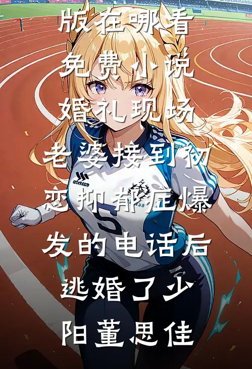 婚礼现场，老婆接到初恋抑郁症爆发的电话后逃婚了(少阳董思佳)免费小说完整版_在哪看免费小说婚礼现场，老婆接到初恋抑郁症爆发的电话后逃婚了(少阳董思佳)