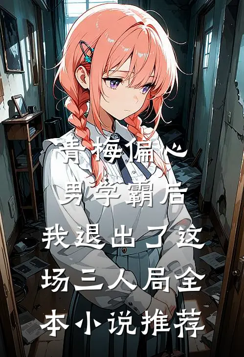 青梅偏心男学霸后，我退出了这场三人局全本小说推荐