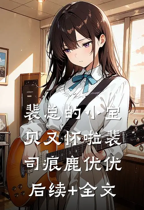 裴总的小宝贝又怀啦裴司痕鹿优优后续+全文