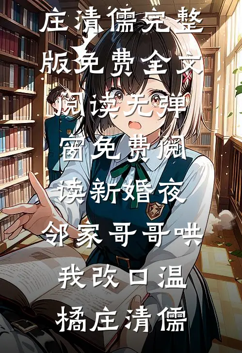 新婚夜，邻家哥哥哄我改口温橘庄清儒完整版免费全文阅读_无弹窗免费阅读新婚夜，邻家哥哥哄我改口(温橘庄清儒)