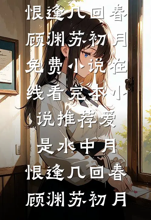 爱是水中月，恨逢几回春顾渊苏初月免费小说在线看_完本小说推荐爱是水中月，恨逢几回春顾渊苏初月