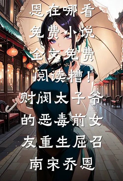 糟！财阀太子爷的恶毒前女友重生(屈召南宋乔恩)在哪看免费小说_全文免费阅读糟！财阀太子爷的恶毒前女友重生屈召南宋乔恩