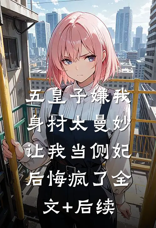 五皇子嫌我身材太曼妙，让我当侧妃后悔疯了全文+后续