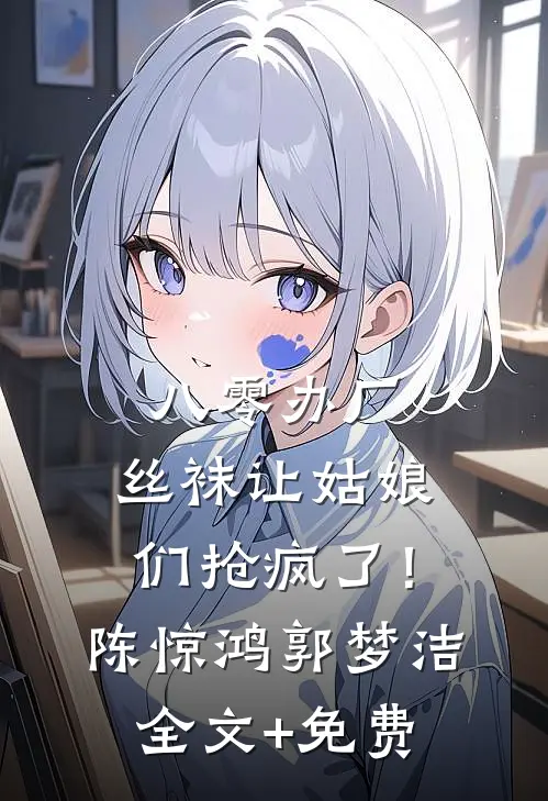 八零办厂：丝袜让姑娘们抢疯了！陈惊鸿郭梦洁全文+免费