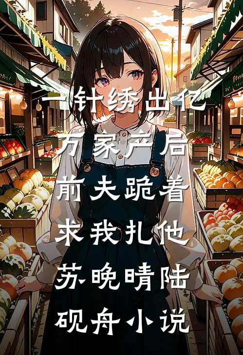 一针绣出亿万家产后，前夫跪着求我扎他苏晚晴陆砚舟小说