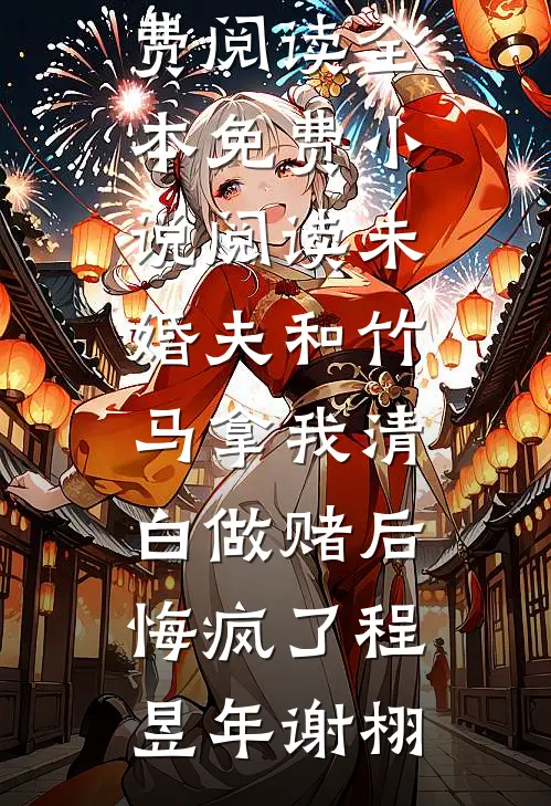 未婚夫和竹马拿我清白做赌后，悔疯了程昱年谢栩完结小说免费阅读_全本免费小说阅读未婚夫和竹马拿我清白做赌后，悔疯了程昱年谢栩