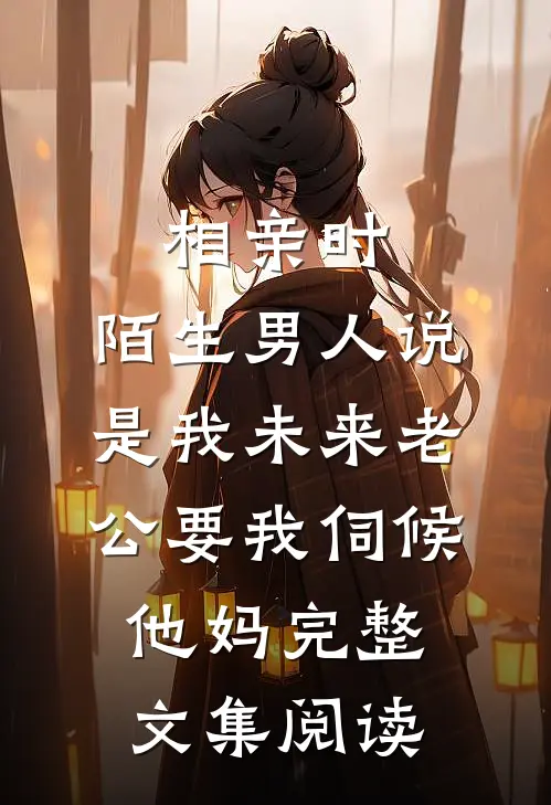 相亲时，陌生男人说是我未来老公要我伺候他妈完整文集阅读