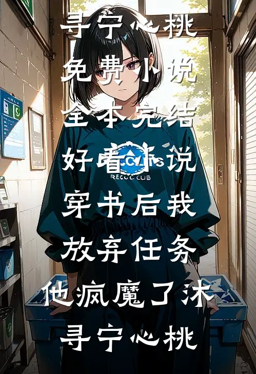 穿书后我放弃任务，他疯魔了沐寻宁心桃免费小说全本_完结好看小说穿书后我放弃任务，他疯魔了(沐寻宁心桃)