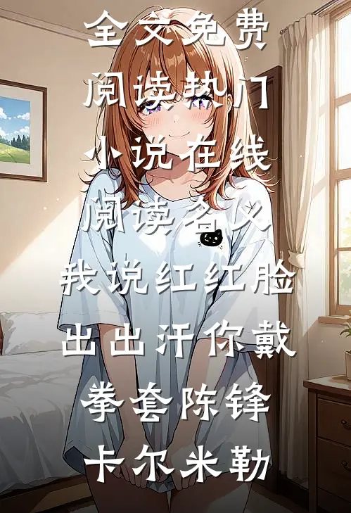 名义：我说红红脸出出汗你戴拳套(陈锋卡尔·米勒)无弹窗全文免费阅读_热门小说在线阅读名义：我说红红脸出出汗你戴拳套(陈锋卡尔·米勒)