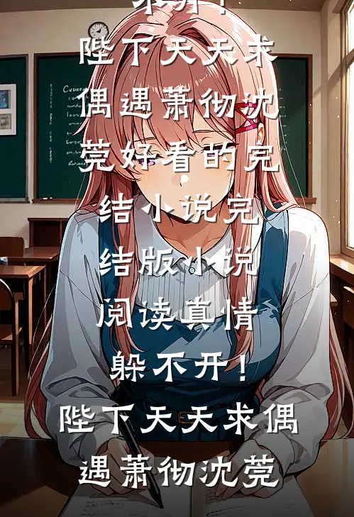 真情躲不开！陛下天天求偶遇(萧彻沈莞)好看的完结小说_完结版小说阅读真情躲不开！陛下天天求偶遇(萧彻沈莞)