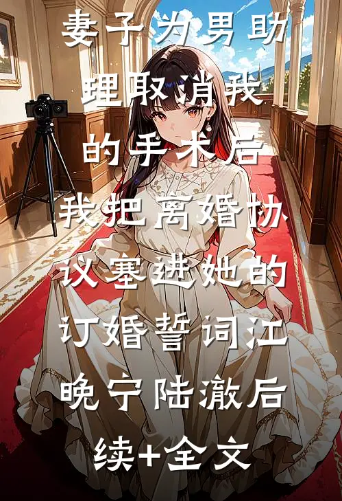 妻子为男助理取消我的手术后，我把离婚协议塞进她的订婚誓词江晚宁陆澈后续+全文