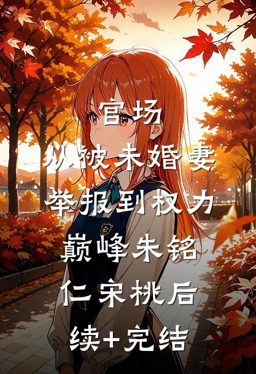 官场：从被未婚妻举报到权力巅峰朱铭仁宋桃后续+完结