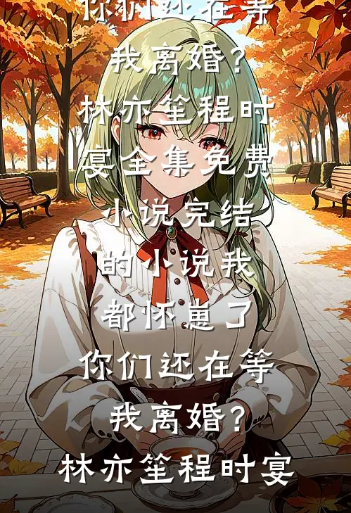 我都怀崽了，你们还在等我离婚？(林亦笙程时宴)全集免费小说_完结的小说我都怀崽了，你们还在等我离婚？(林亦笙程时宴)