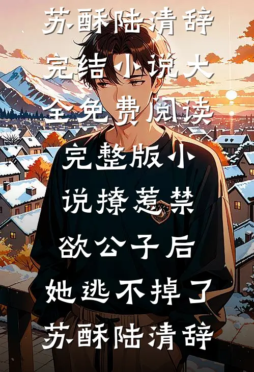 撩惹禁欲公子后，她逃不掉了苏酥陆清辞完结小说大全_免费阅读完整版小说撩惹禁欲公子后，她逃不掉了(苏酥陆清辞)