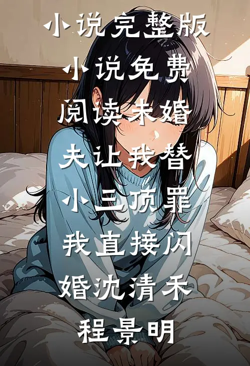 未婚夫让我替小三顶罪，我直接闪婚沈清禾程景明热门完结小说_完整版小说免费阅读未婚夫让我替小三顶罪，我直接闪婚沈清禾程景明