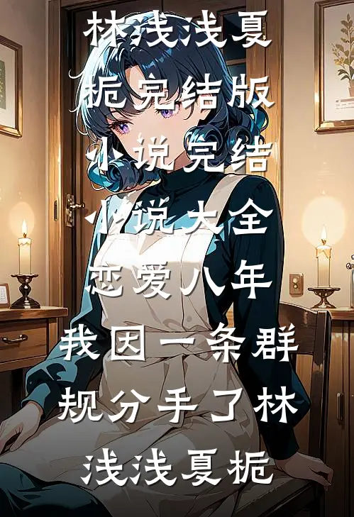 恋爱八年，我因一条群规分手了(林浅浅夏栀)完结版小说_完结小说大全恋爱八年，我因一条群规分手了林浅浅夏栀