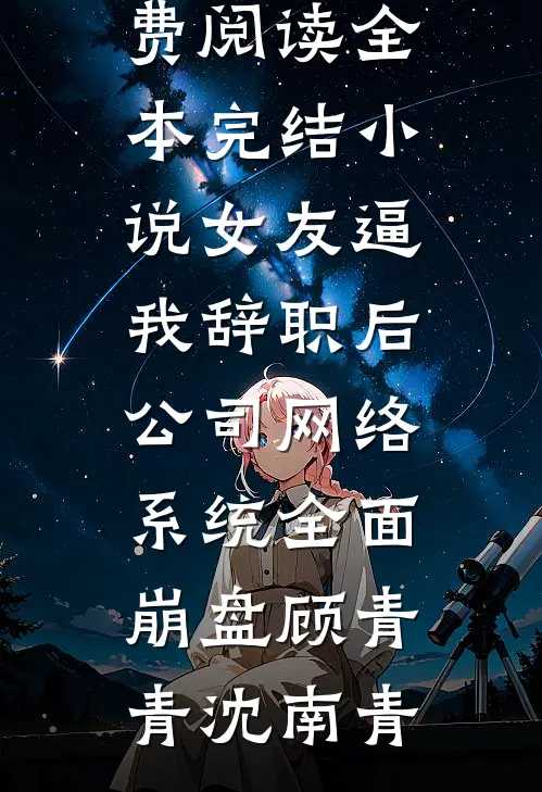 女友逼我辞职后，公司网络系统全面崩盘(顾青青沈南青)热门小说免费阅读_全本完结小说女友逼我辞职后，公司网络系统全面崩盘顾青青沈南青