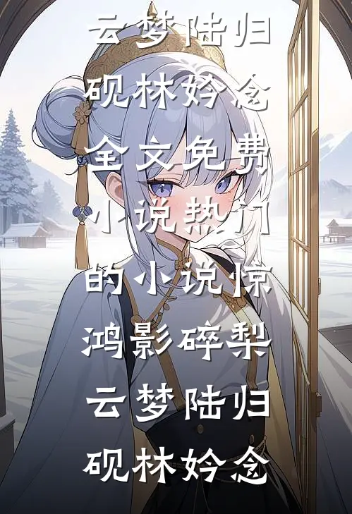惊鸿影碎梨云梦陆归砚林妗念全文免费小说_热门的小说惊鸿影碎梨云梦陆归砚林妗念