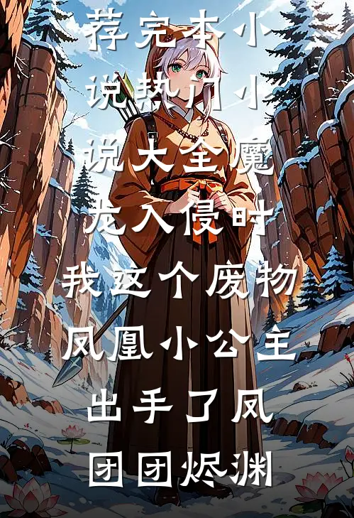 魔龙入侵时，我这个废物凤凰小公主出手了(凤团团烬渊)推荐完本小说_热门小说大全魔龙入侵时，我这个废物凤凰小公主出手了(凤团团烬渊)