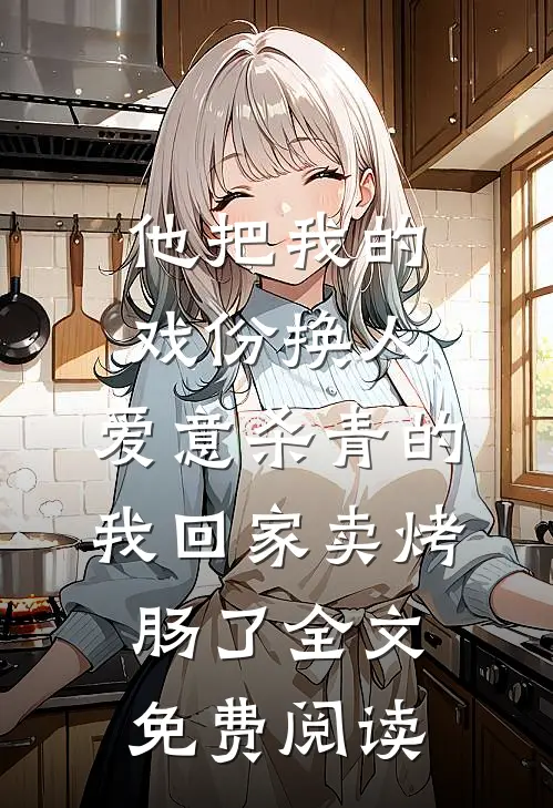 他把我的戏份换人，爱意杀青的我回家卖烤肠了全文免费阅读