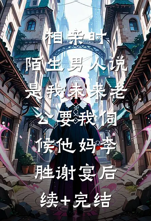 相亲时，陌生男人说是我未来老公要我伺候他妈李胜谢宴后续+完结