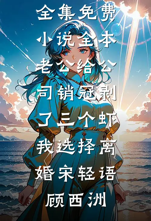 老公给公司销冠剥了三个虾，我选择离婚(宋轻语顾西洲)免费小说全集_免费小说全本老公给公司销冠剥了三个虾，我选择离婚(宋轻语顾西洲)