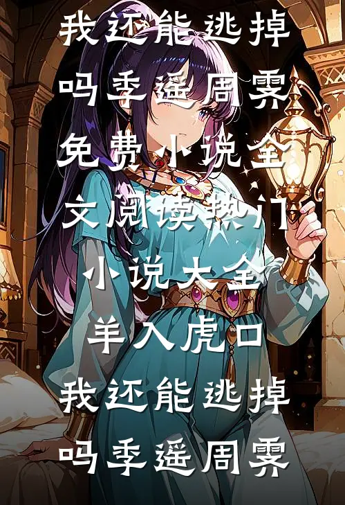 羊入虎口，我还能逃掉吗(季遥周霁)免费小说全文阅读_热门小说大全羊入虎口，我还能逃掉吗季遥周霁