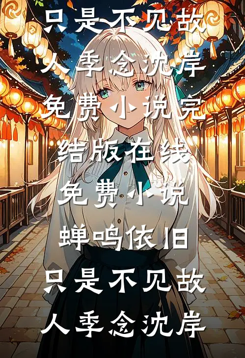 蝉鸣依旧，只是不见故人季念沈岸免费小说完结版_在线免费小说蝉鸣依旧，只是不见故人季念沈岸