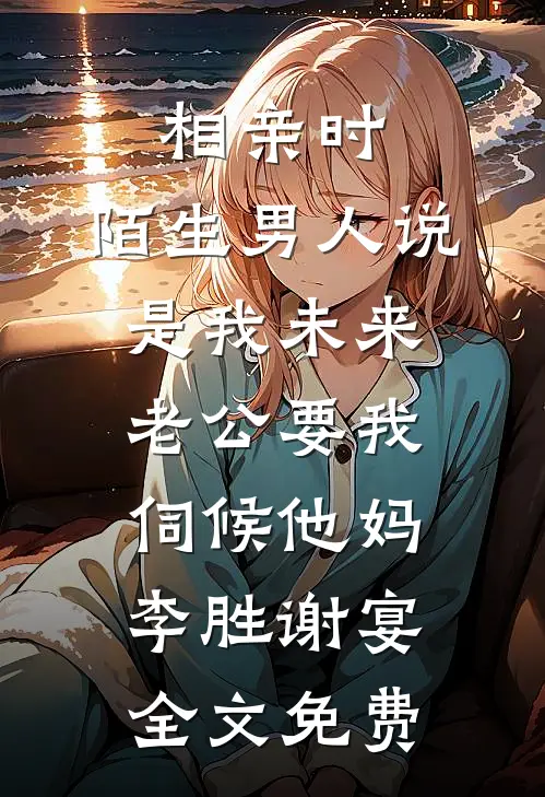 相亲时，陌生男人说是我未来老公要我伺候他妈李胜谢宴全文免费