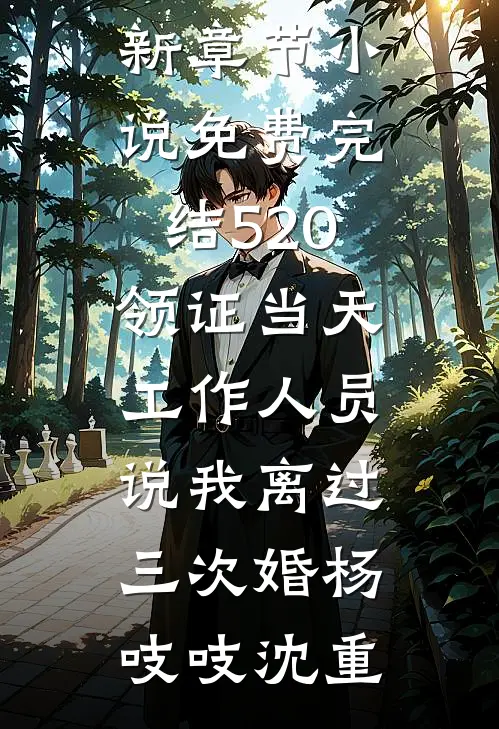 520领证当天，工作人员说我离过三次婚(杨吱吱沈重)小说最新章节_小说免费完结520领证当天，工作人员说我离过三次婚(杨吱吱沈重)