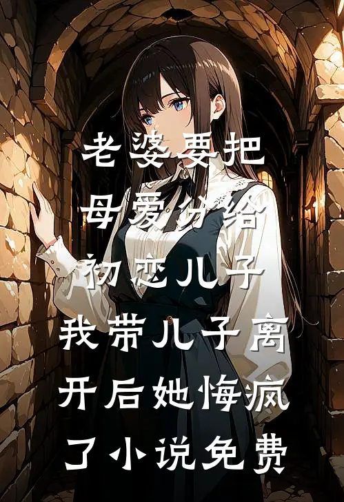老婆要把母爱分给初恋儿子，我带儿子离开后她悔疯了小说免费