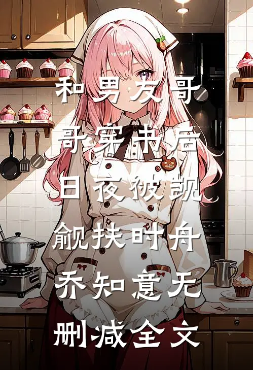 和男友哥哥穿书后，日夜被觊觎扶时舟乔知意无删减全文