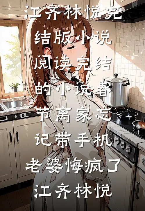 春节离家忘记带手机，老婆悔疯了(江齐林悦)完结版小说阅读_完结的小说春节离家忘记带手机，老婆悔疯了(江齐林悦)