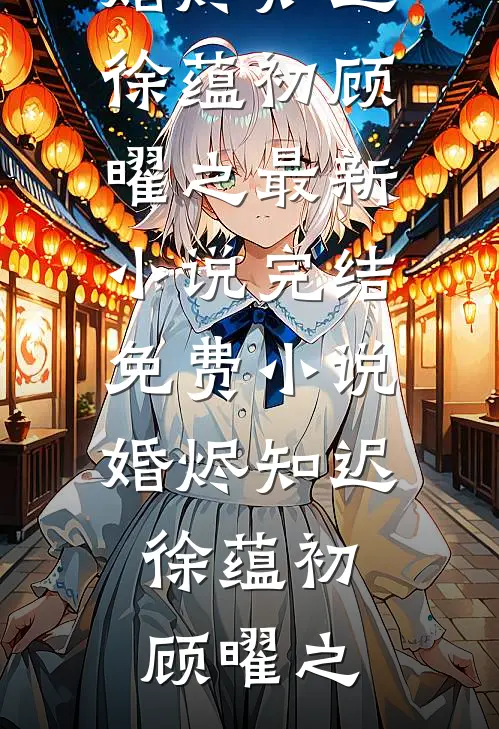 婚烬知迟徐蕴初顾曜之最新小说_完结免费小说婚烬知迟(徐蕴初顾曜之)