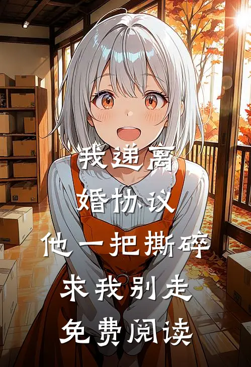 我递离婚协议，他一把撕碎求我别走免费阅读