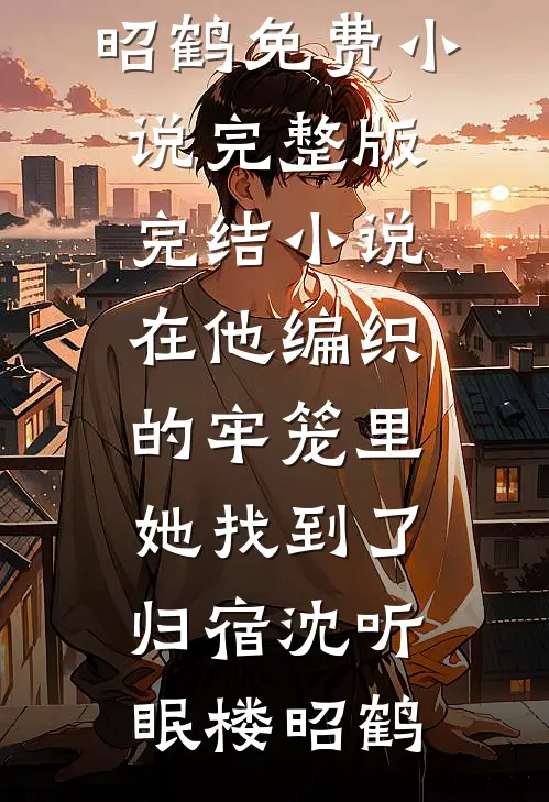 在他编织的牢笼里，她找到了归宿(沈听眠楼昭鹤)免费小说完整版_完结小说在他编织的牢笼里，她找到了归宿(沈听眠楼昭鹤)